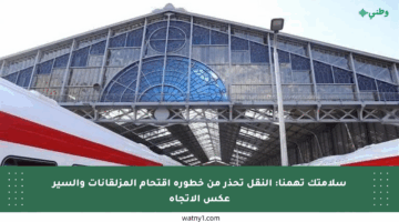 سلامتك تهمنا: النقل تحذر من خطورة اقتحام المزلقانات والسير عكس الاتجاه